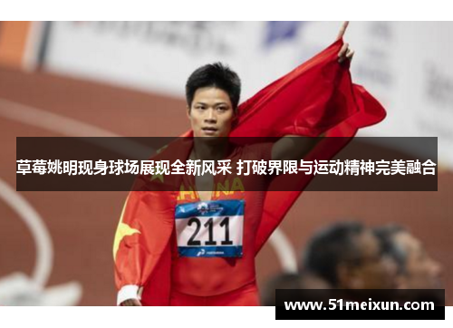 草莓姚明现身球场展现全新风采 打破界限与运动精神完美融合