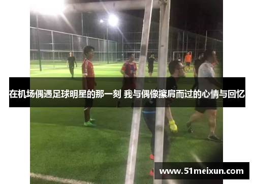 在机场偶遇足球明星的那一刻 我与偶像擦肩而过的心情与回忆