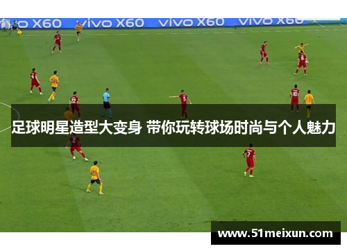 足球明星造型大变身 带你玩转球场时尚与个人魅力