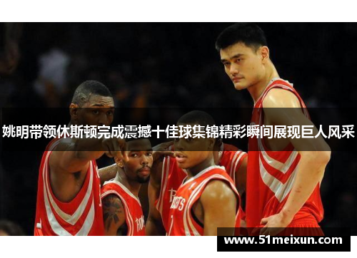 姚明带领休斯顿完成震撼十佳球集锦精彩瞬间展现巨人风采