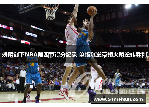 姚明创下NBA第四节得分纪录 单场爆发带领火箭逆转胜利
