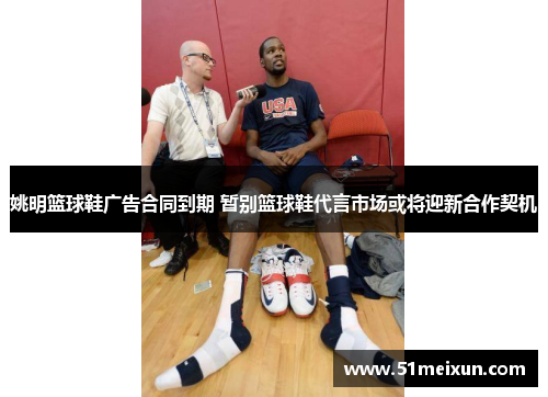 姚明篮球鞋广告合同到期 暂别篮球鞋代言市场或将迎新合作契机
