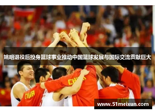 姚明退役后投身篮球事业推动中国篮球发展与国际交流贡献巨大