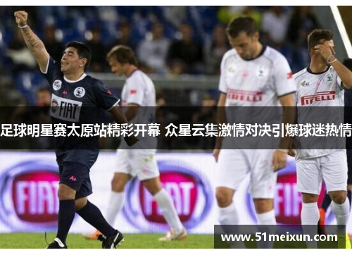 足球明星赛太原站精彩开幕 众星云集激情对决引爆球迷热情
