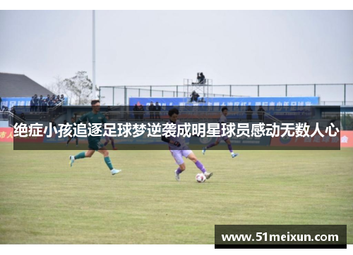 绝症小孩追逐足球梦逆袭成明星球员感动无数人心