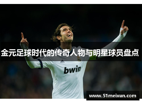 金元足球时代的传奇人物与明星球员盘点 