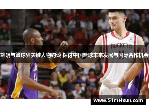 姚明与篮球界关键人物约谈 探讨中国篮球未来发展与国际合作机会