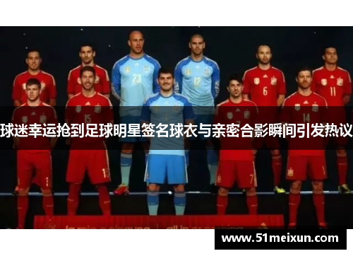 球迷幸运抢到足球明星签名球衣与亲密合影瞬间引发热议