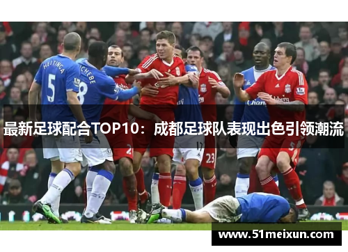 最新足球配合TOP10：成都足球队表现出色引领潮流