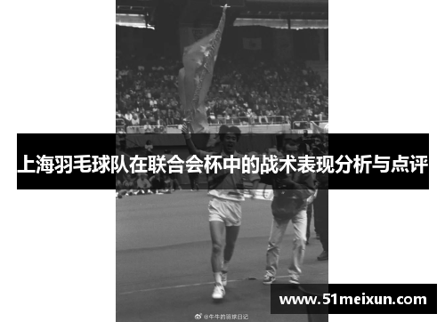 上海羽毛球队在联合会杯中的战术表现分析与点评