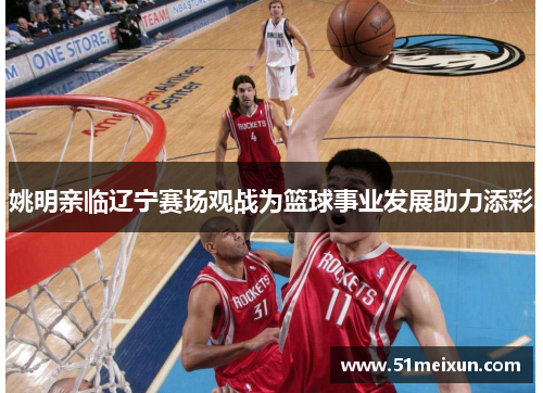 姚明亲临辽宁赛场观战为篮球事业发展助力添彩