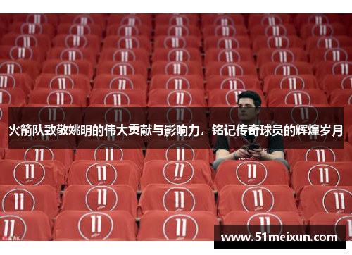 火箭队致敬姚明的伟大贡献与影响力，铭记传奇球员的辉煌岁月