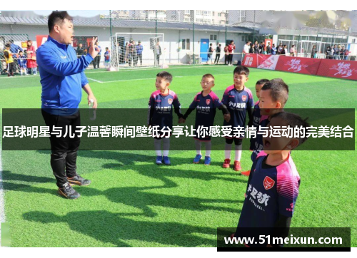 足球明星与儿子温馨瞬间壁纸分享让你感受亲情与运动的完美结合