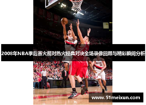 2008年NBA季后赛火箭对热火经典对决全场录像回顾与精彩瞬间分析