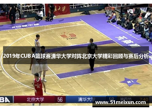 2019年CUBA篮球赛清华大学对阵北京大学精彩回顾与赛后分析