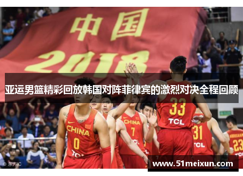 亚运男篮精彩回放韩国对阵菲律宾的激烈对决全程回顾