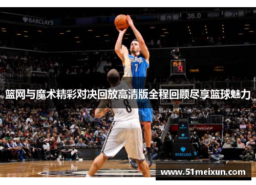 篮网与魔术精彩对决回放高清版全程回顾尽享篮球魅力