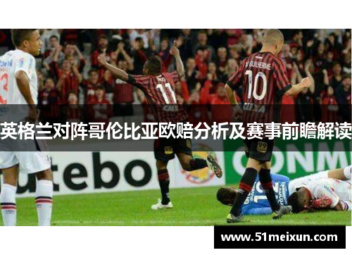 英格兰对阵哥伦比亚欧赔分析及赛事前瞻解读