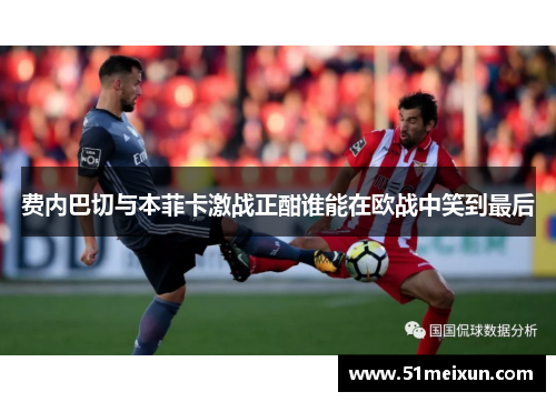 费内巴切与本菲卡激战正酣谁能在欧战中笑到最后